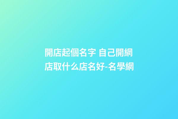 開店起個名字 自己開網店取什么店名好-名學網-第1張-店鋪起名-玄機派